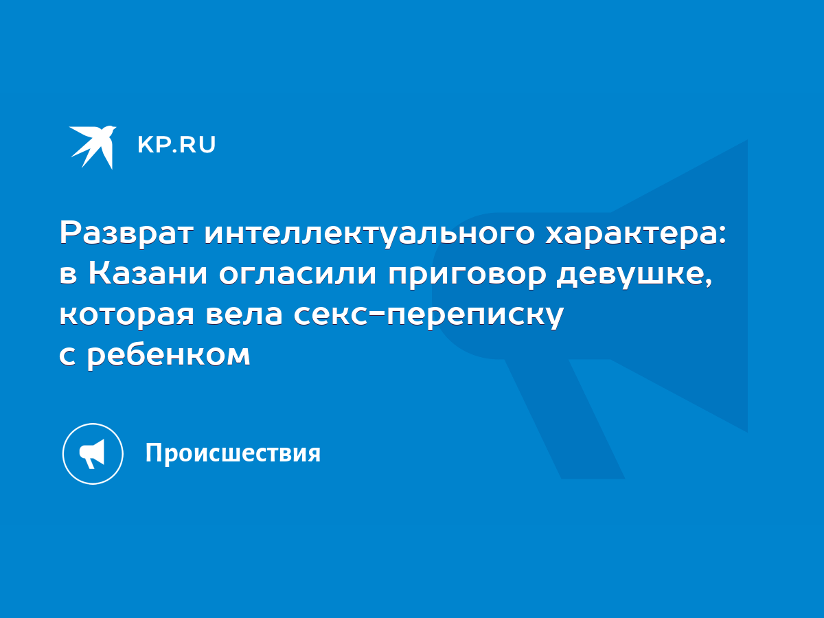 Разврат интеллектуального характера: в Казани огласили приговор девушке,  которая вела секс-переписку с ребенком - KP.RU