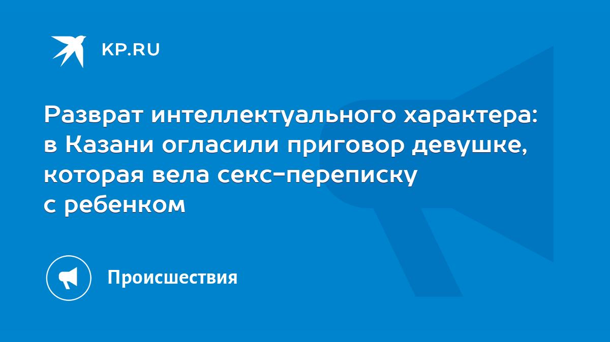 Разврат интеллектуального характера: в Казани огласили приговор девушке,  которая вела секс-переписку с ребенком - KP.RU