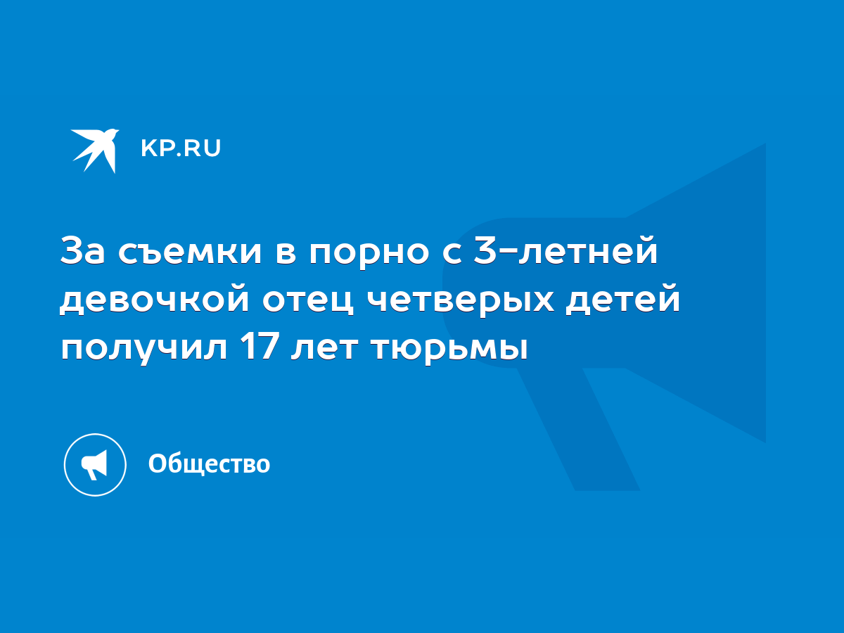 За съемки в порно с 3-летней девочкой отец четверых детей получил 17 лет  тюрьмы - KP.RU