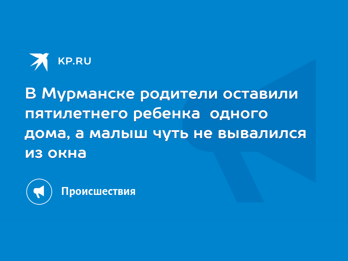 В Мурманске родители оставили пятилетнего ребенка одного дома, а малыш чуть  не вывалился из окна - KP.RU