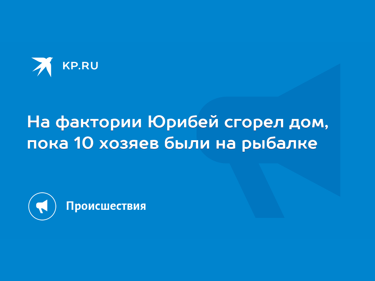 На фактории Юрибей сгорел дом, пока 10 хозяев были на рыбалке - KP.RU