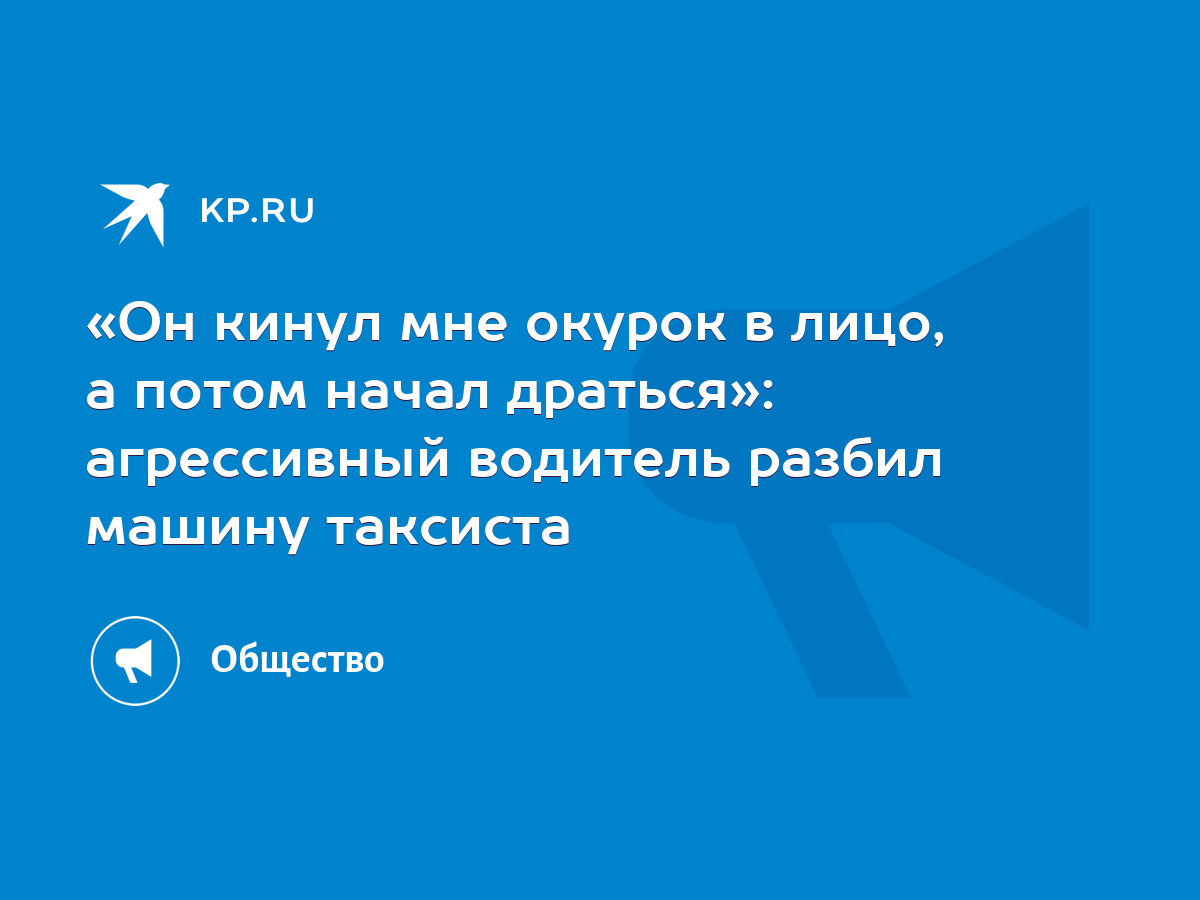 Он кинул мне окурок в лицо, а потом начал драться»: агрессивный водитель  разбил машину таксиста - KP.RU