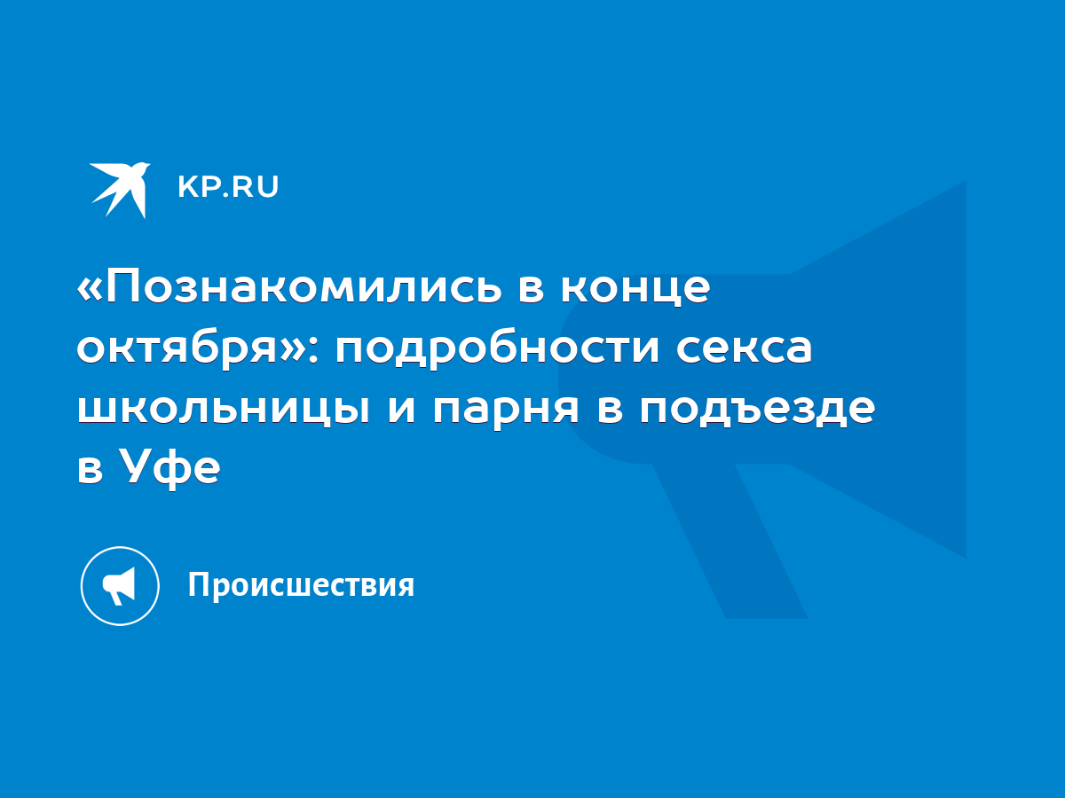 Познакомились в конце октября»: подробности секса школьницы и парня в  подъезде в Уфе - KP.RU