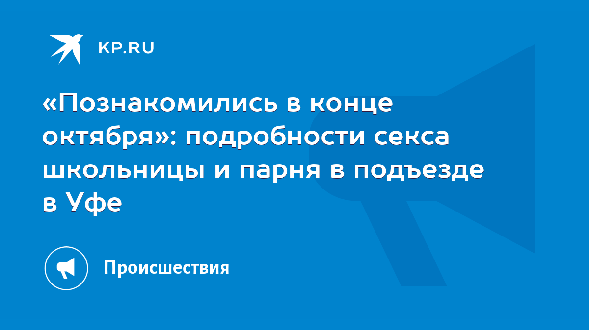 Познакомились в конце октября»: подробности секса школьницы и парня в  подъезде в Уфе - KP.RU