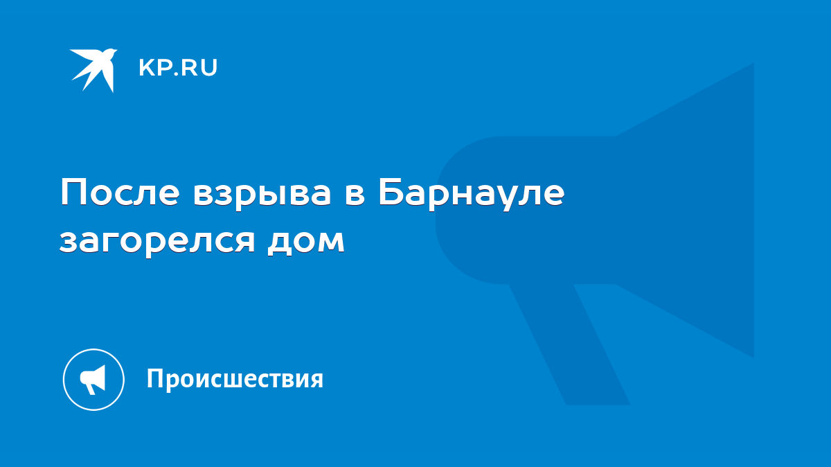 После взрыва в Барнауле загорелся дом - KP.RU