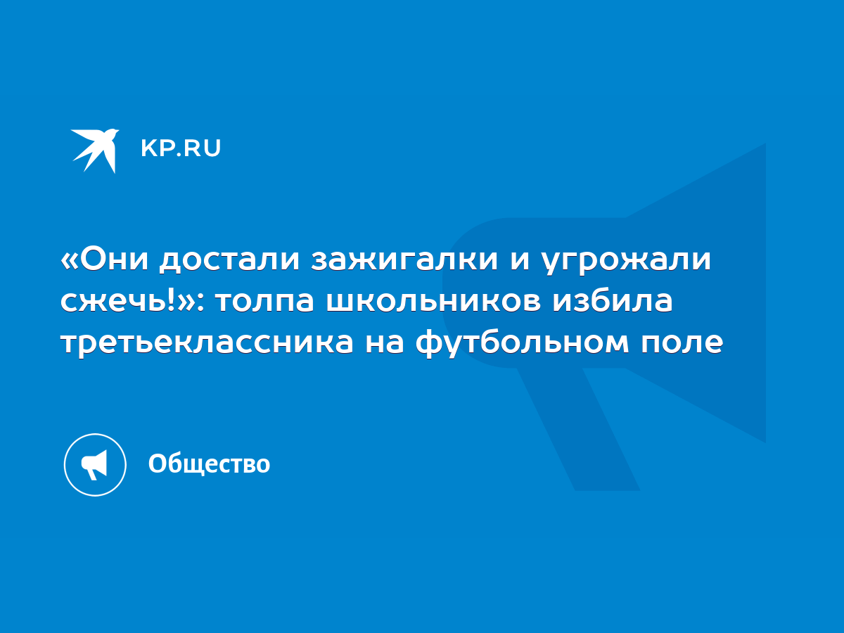 Они достали зажигалки и угрожали сжечь!»: толпа школьников избила  третьеклассника на футбольном поле - KP.RU