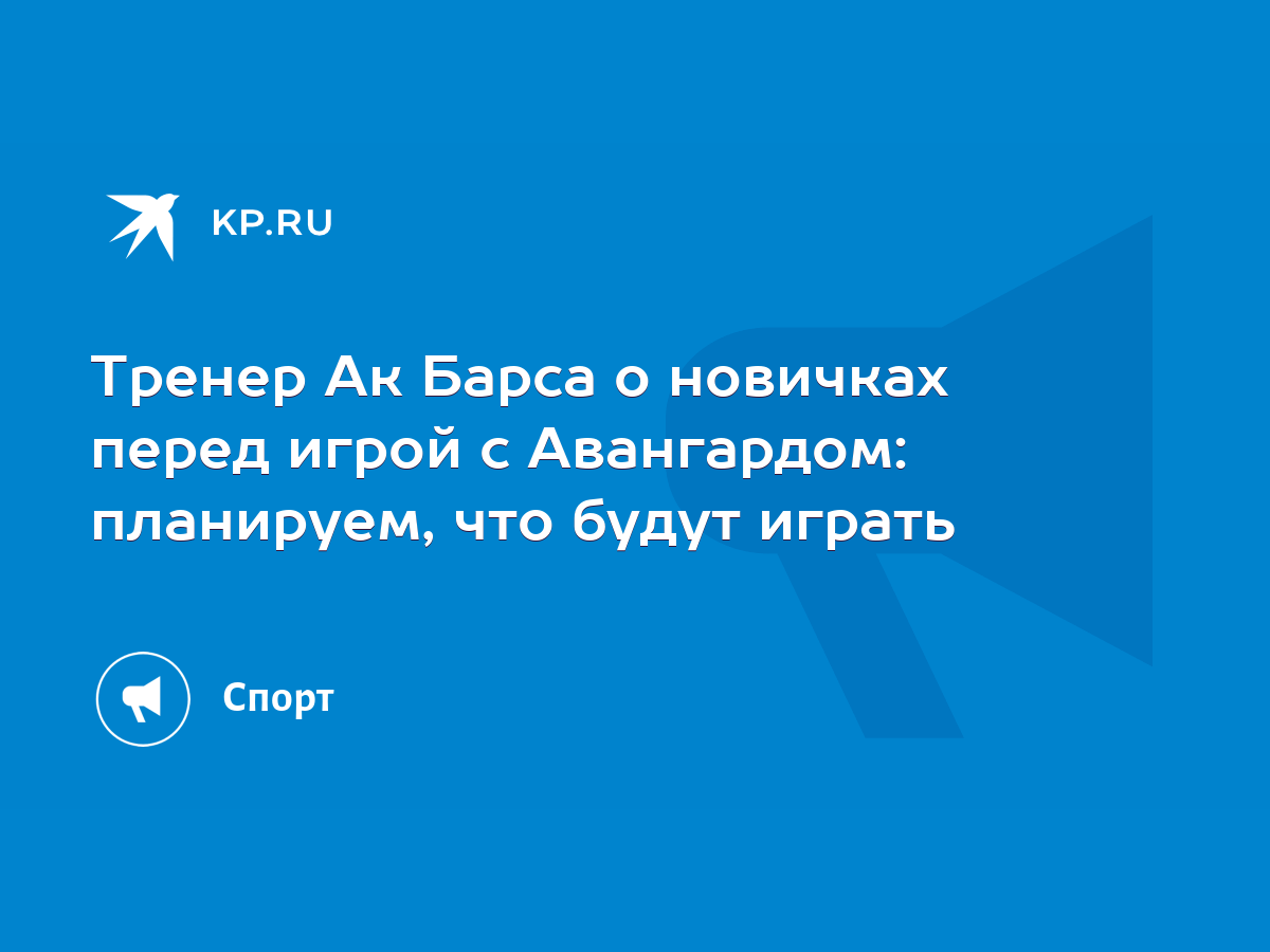 Тренер Ак Барса о новичках перед игрой с Авангардом: планируем, что будут  играть - KP.RU