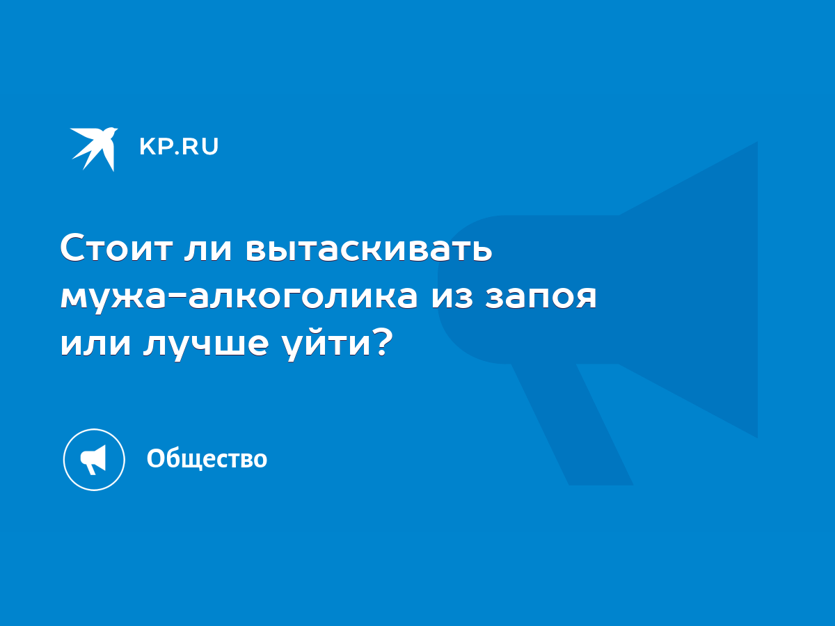 Стоит ли вытаскивать мужа-алкоголика из запоя или лучше уйти? - KP.RU