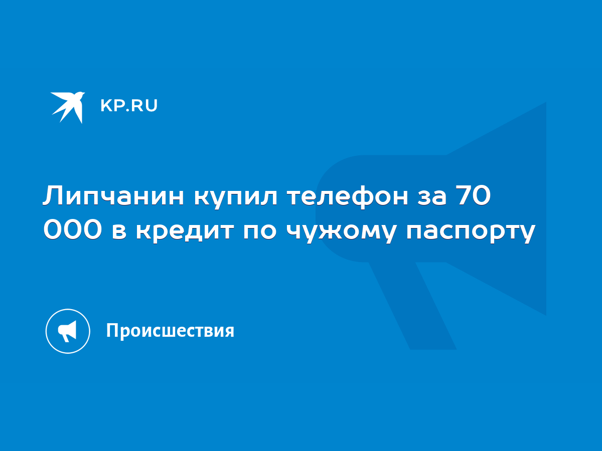 Липчанин купил телефон за 70 000 в кредит по чужому паспорту - KP.RU