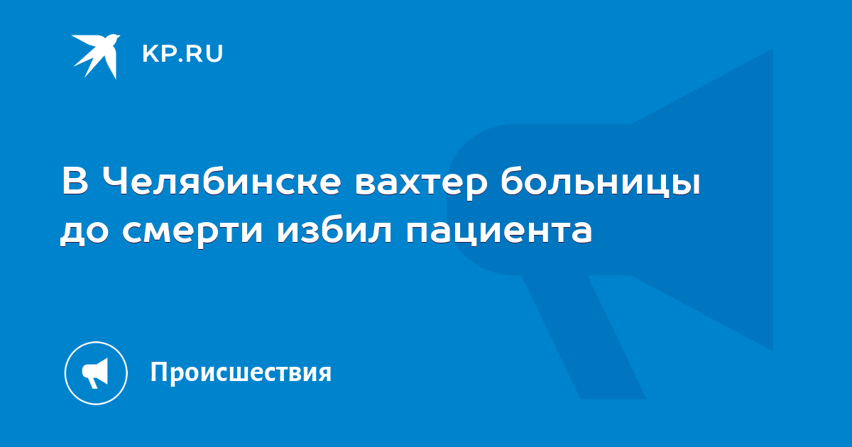 В Челябинске вахтер больницы до смерти избил пациента -KPRU