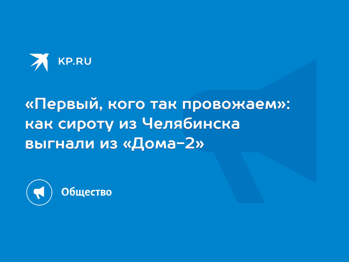 Первый, кого так провожаем»: как сироту из Челябинска выгнали из «Дома-2» -  KP.RU