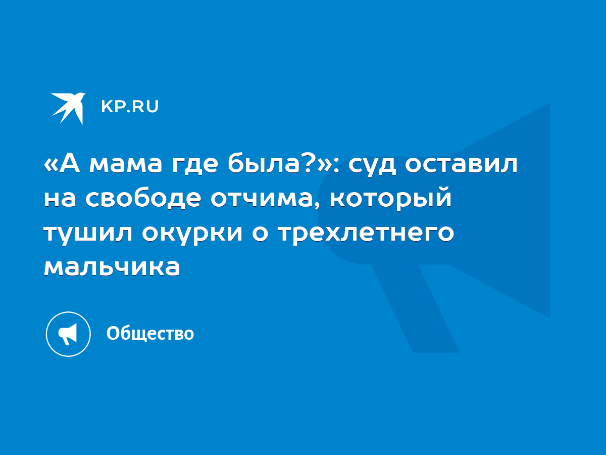 А мама где была?»: суд оставил на свободе отчима, который тушил окурки о  трехлетнего мальчика - KP.RU