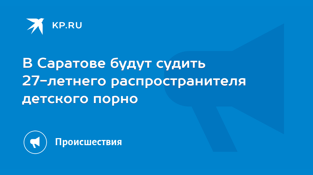 В Саратове будут судить 27-летнего распространителя детского порно - KP.RU