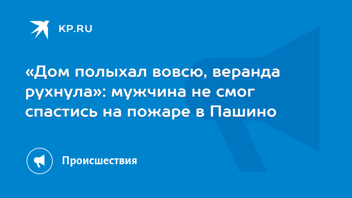 Дом полыхал вовсю, веранда рухнула»: мужчина не смог спастись на пожаре в  Пашино - KP.RU