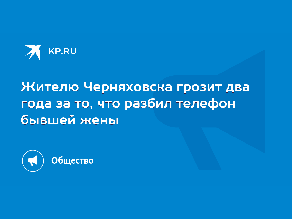 Жителю Черняховска грозит два года за то, что разбил телефон бывшей жены -  KP.RU