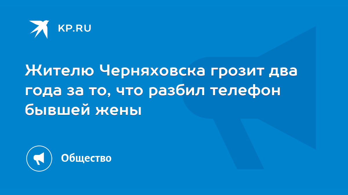 Жителю Черняховска грозит два года за то, что разбил телефон бывшей жены -  KP.RU