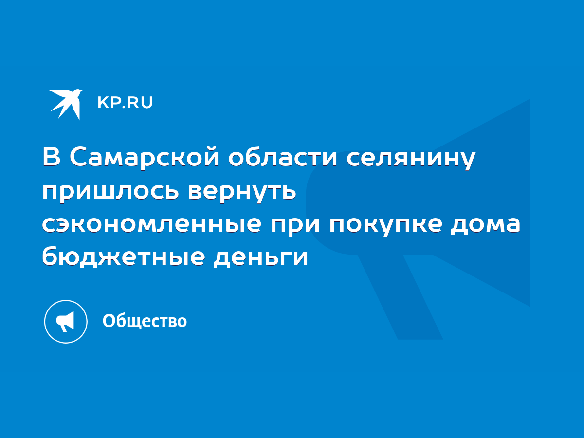 В Самарской области селянину пришлось вернуть сэкономленные при покупке дома  бюджетные деньги - KP.RU