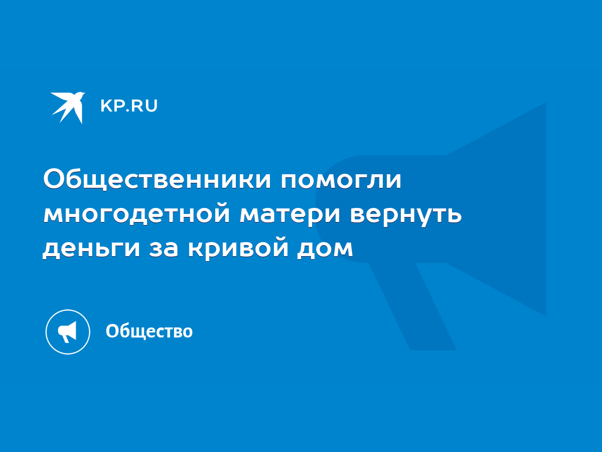 Общественники помогли многодетной матери вернуть деньги за кривой дом -  KP.RU