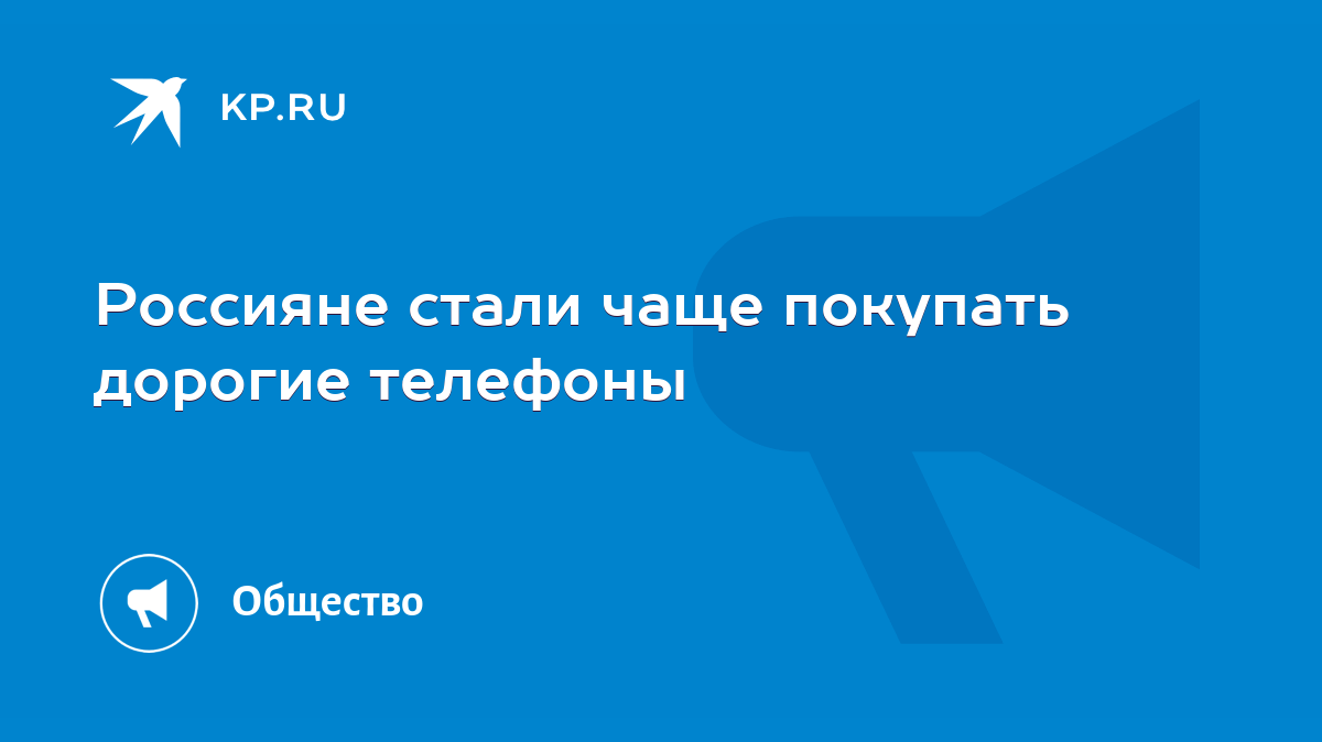 Россияне стали чаще покупать дорогие телефоны - KP.RU