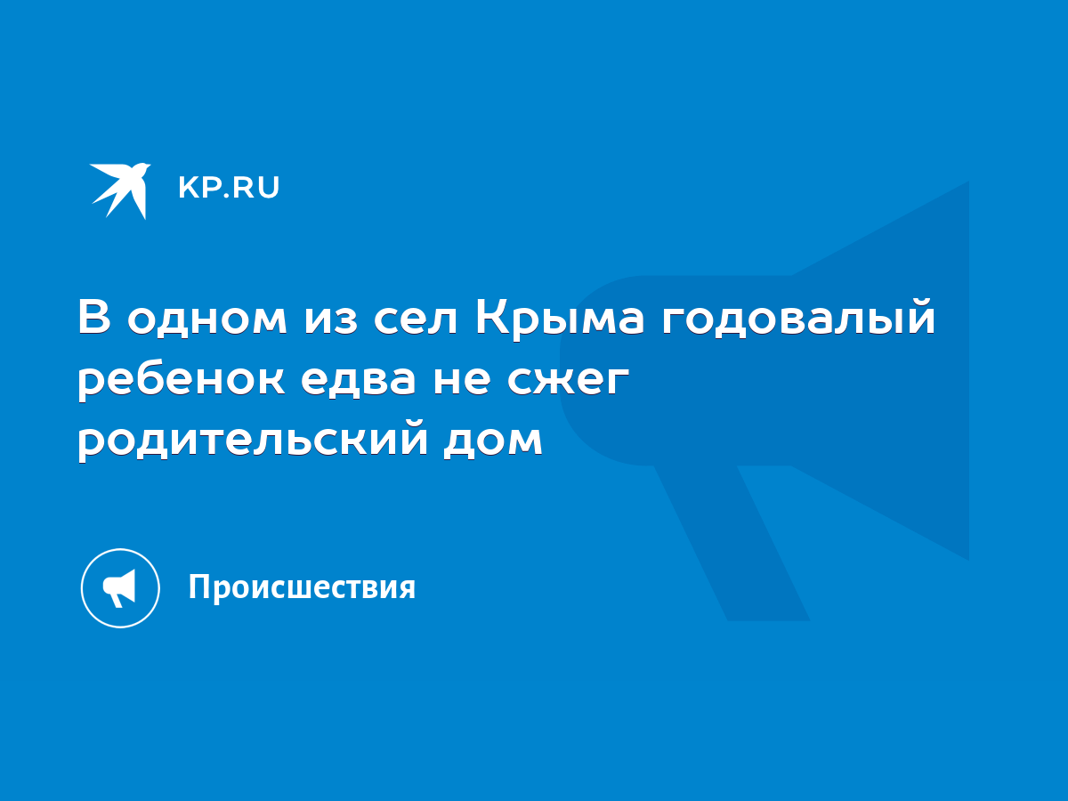 В одном из сел Крыма годовалый ребенок едва не сжег родительский дом - KP.RU