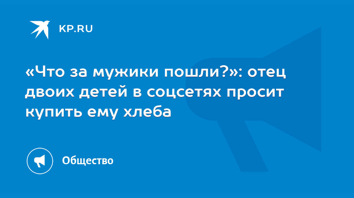 Что за мужики пошли?»: отец двоих детей в соцсетях просит купить ему хлеба  - KP.RU