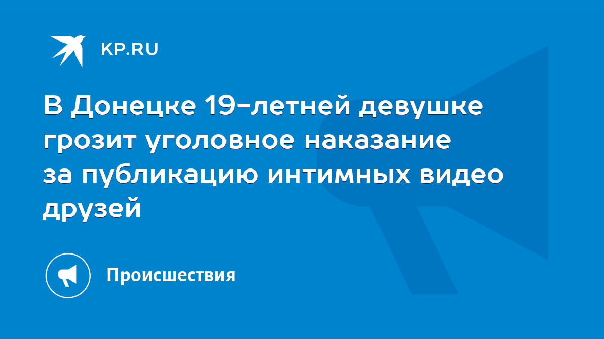 В Донецке 19-летней девушке грозит уголовное наказание за публикацию  интимных видео друзей - KP.RU