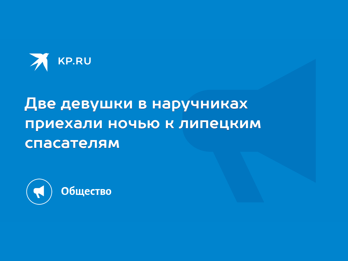 Две девушки в наручниках приехали ночью к липецким спасателям - KP.RU