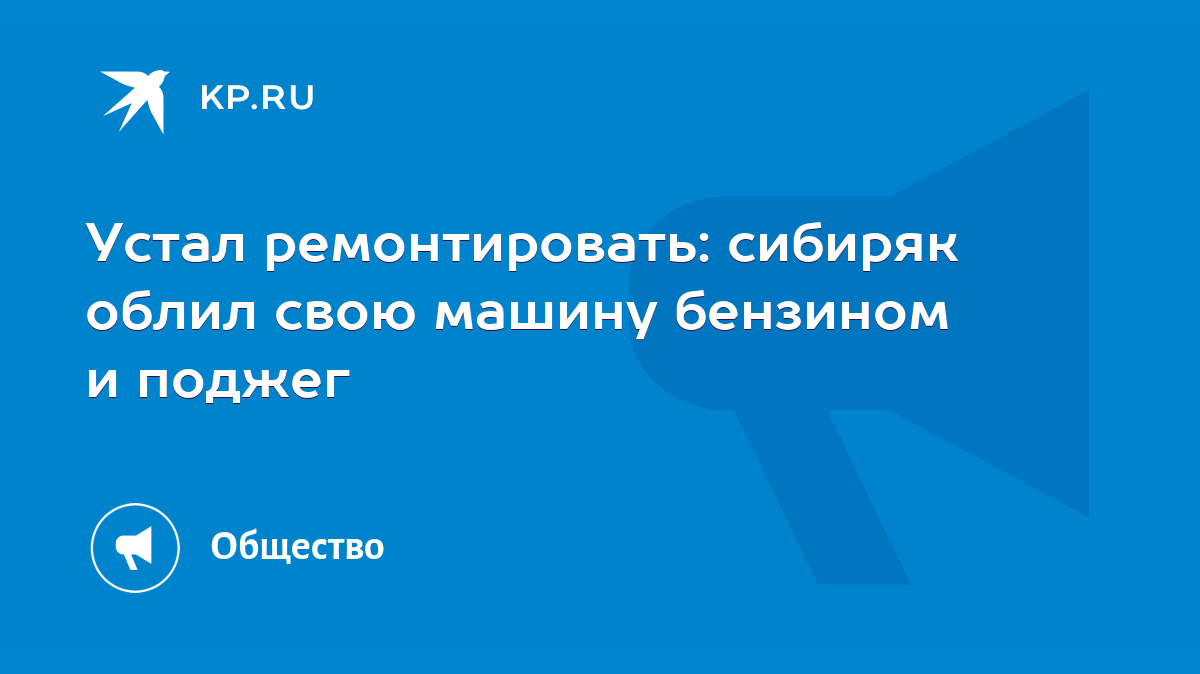 Устал ремонтировать: сибиряк облил свою машину бензином и поджег - KP.RU