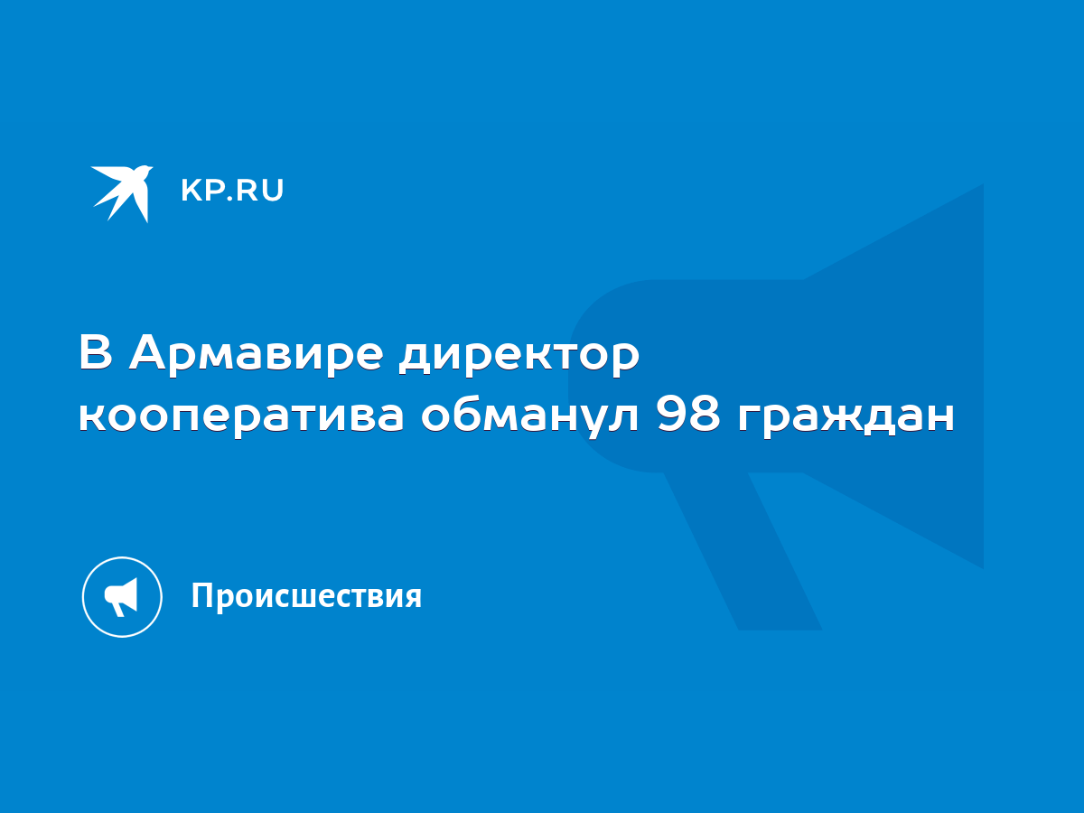 В Армавире директор кооператива обманул 98 граждан - KP.RU