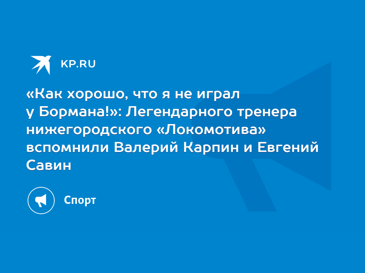 Как хорошо, что я не играл у Бормана!»: Легендарного тренера нижегородского  «Локомотива» вспомнили Валерий Карпин и Евгений Савин - KP.RU