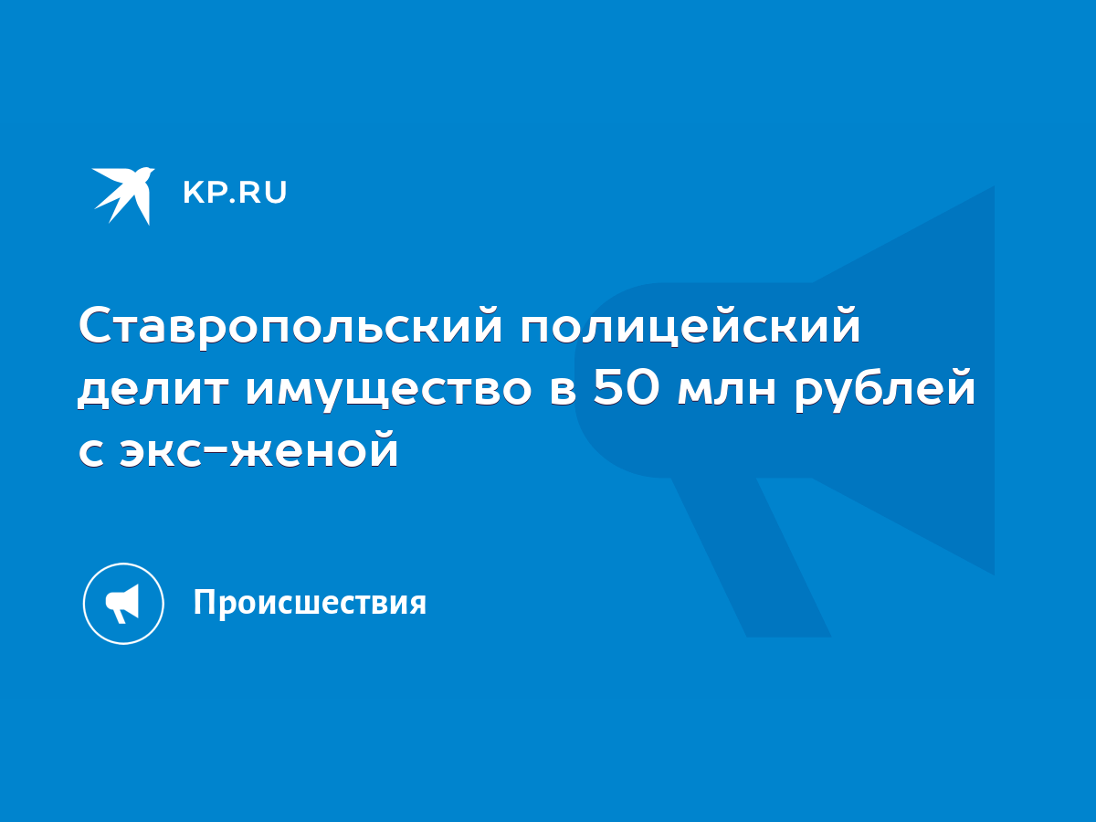 Ставропольский полицейский делит имущество в 50 млн рублей с экс-женой -  KP.RU