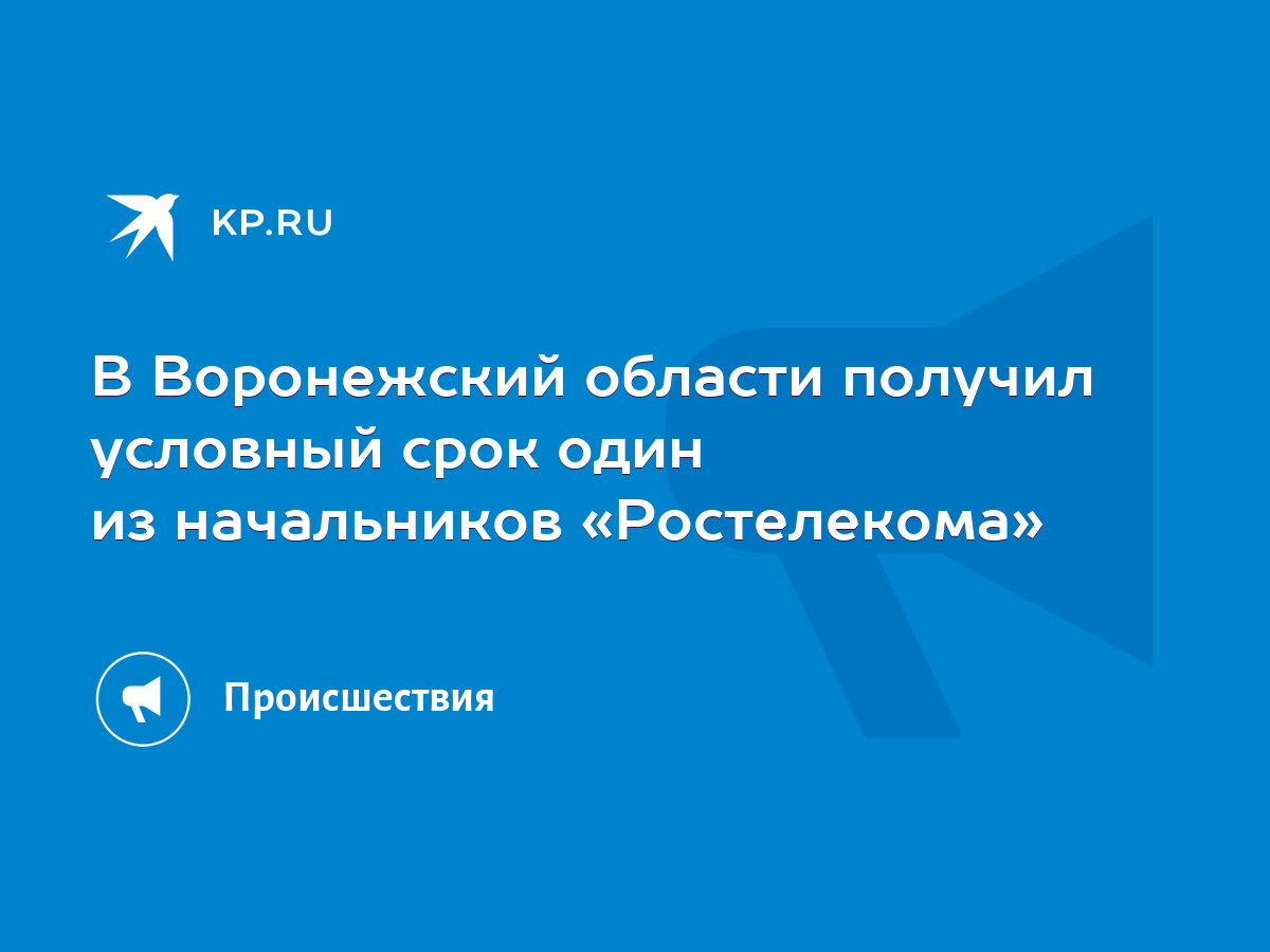 В Воронежский области получил условный срок один из начальников «Ростелекома»  - KP.RU