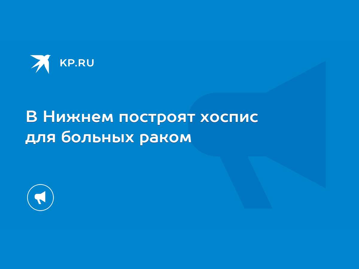 В Нижнем построят хоспис для больных раком - KP.RU