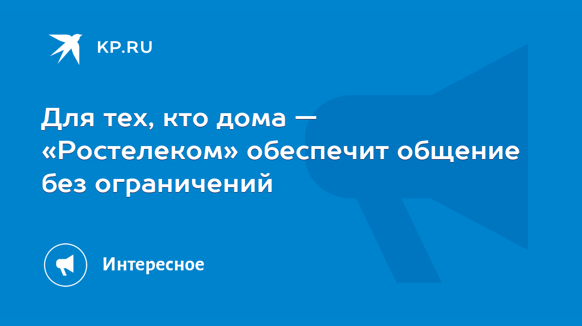 Для тех, кто дома — «Ростелеком» обеспечит общение без ограничений - KP.RU