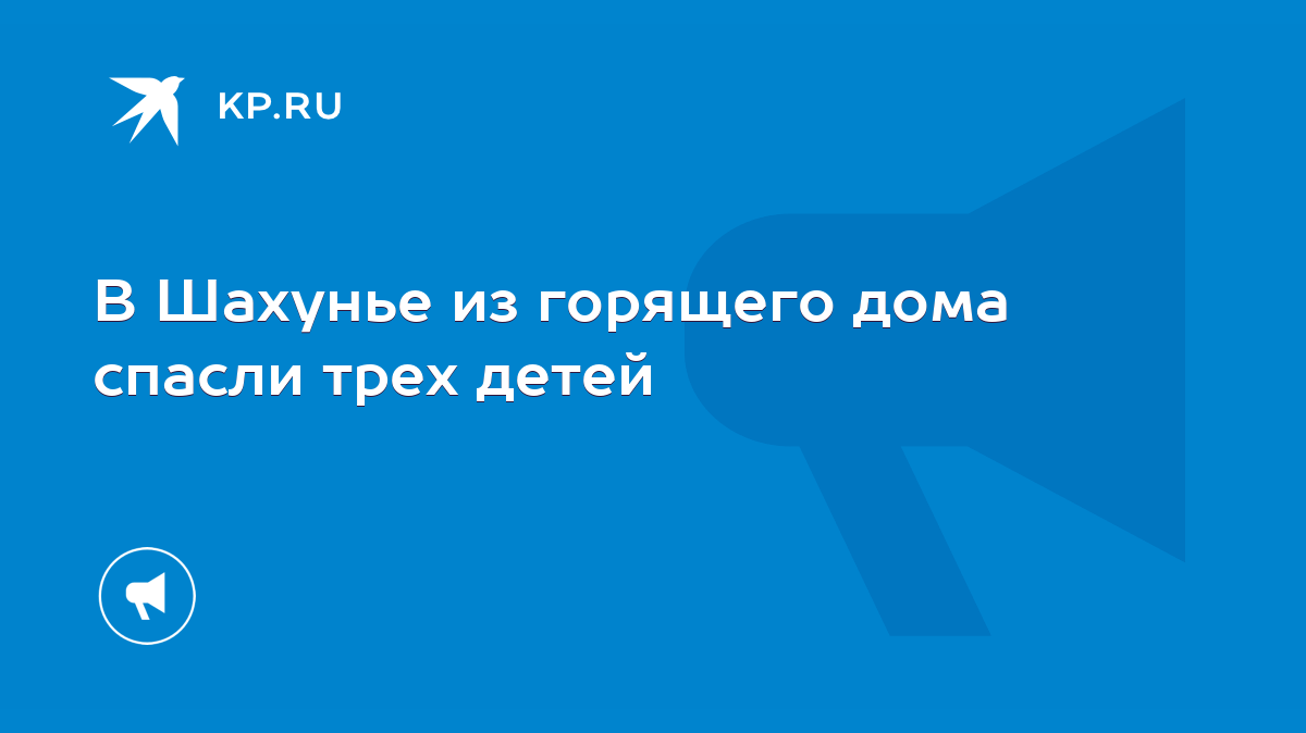 В Шахунье из горящего дома спасли трех детей - KP.RU