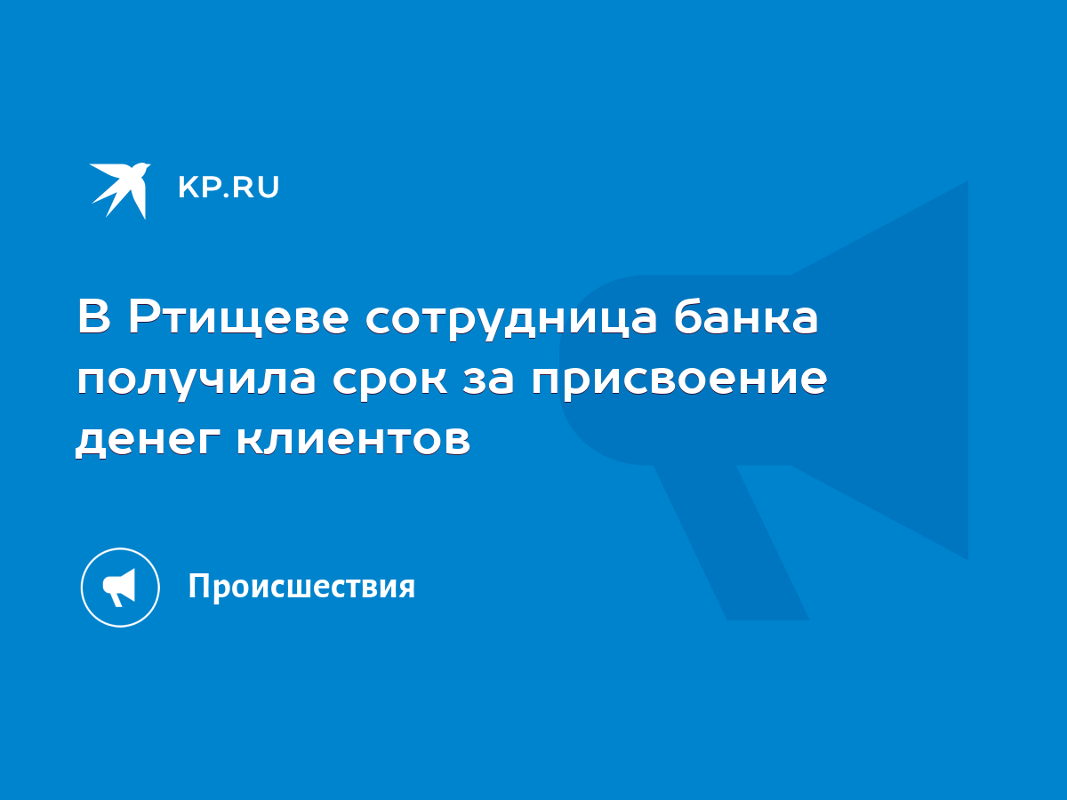 В Ртищеве сотрудница банка получила срок за присвоение денег клиентов -  KP.RU