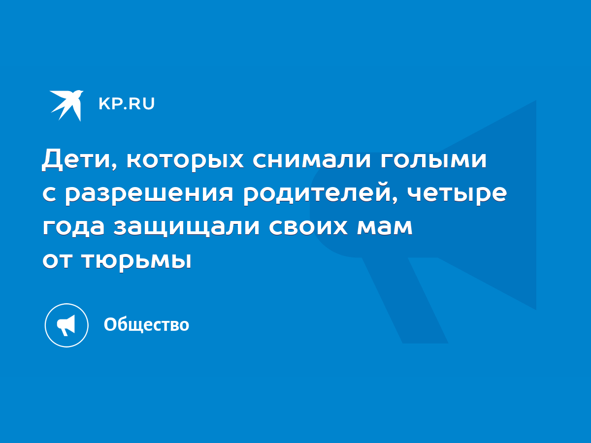 Дети, которых снимали голыми с разрешения родителей, четыре года защищали  своих мам от тюрьмы - KP.RU