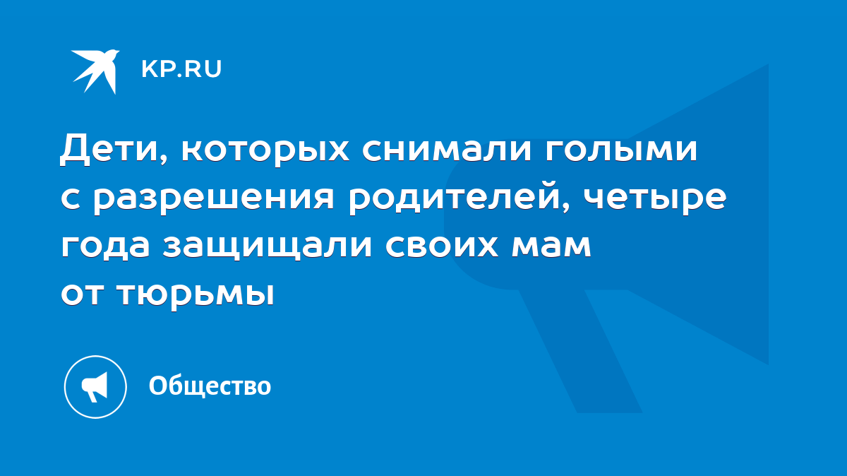 Дети, которых снимали голыми с разрешения родителей, четыре года защищали  своих мам от тюрьмы - KP.RU