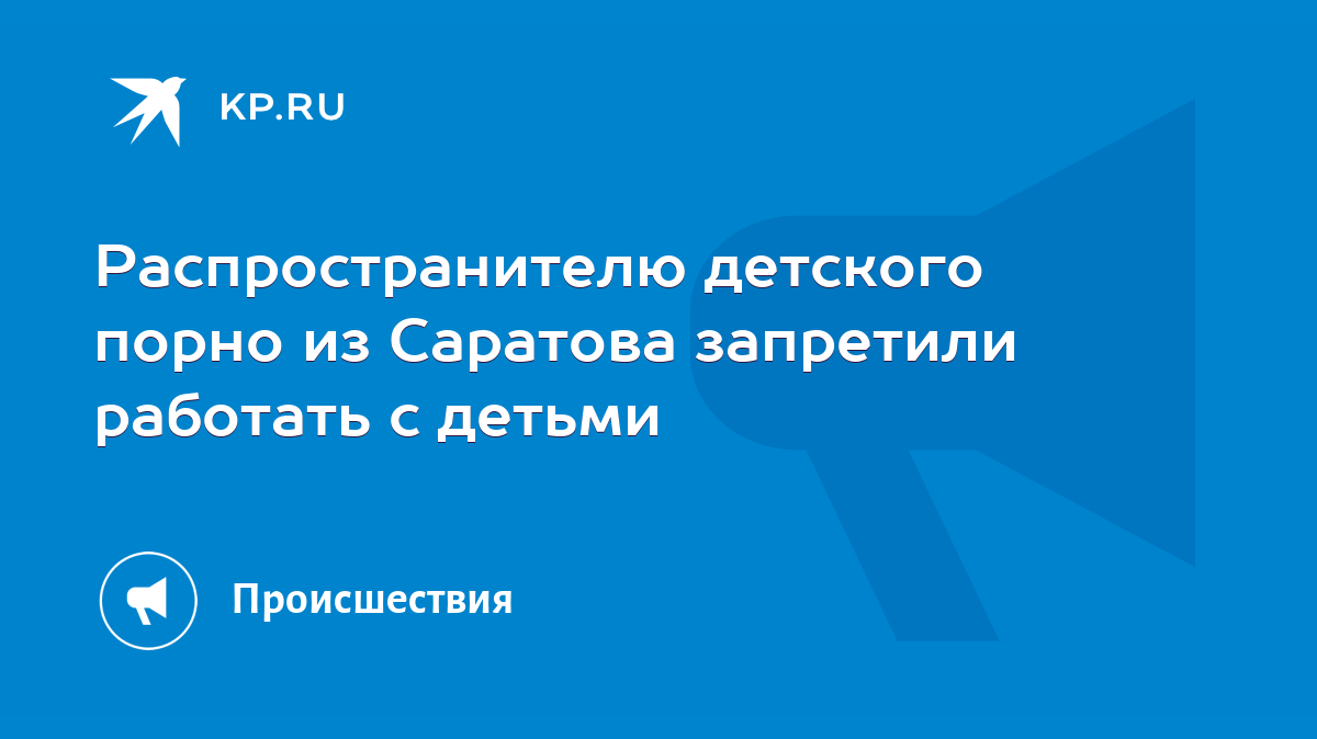 Распространителю детского порно из Саратова запретили работать с детьми -  KP.RU