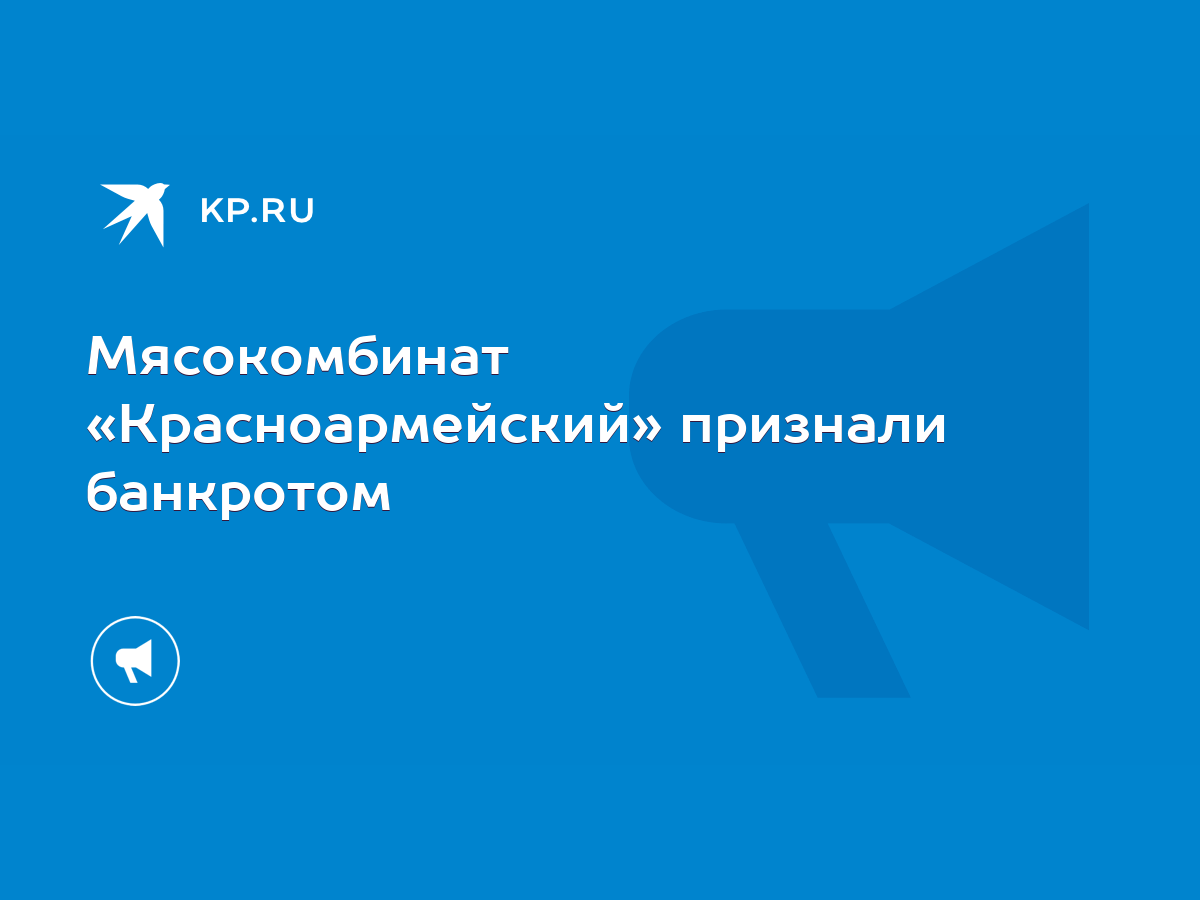 Мясокомбинат «Красноармейский» признали банкротом - KP.RU