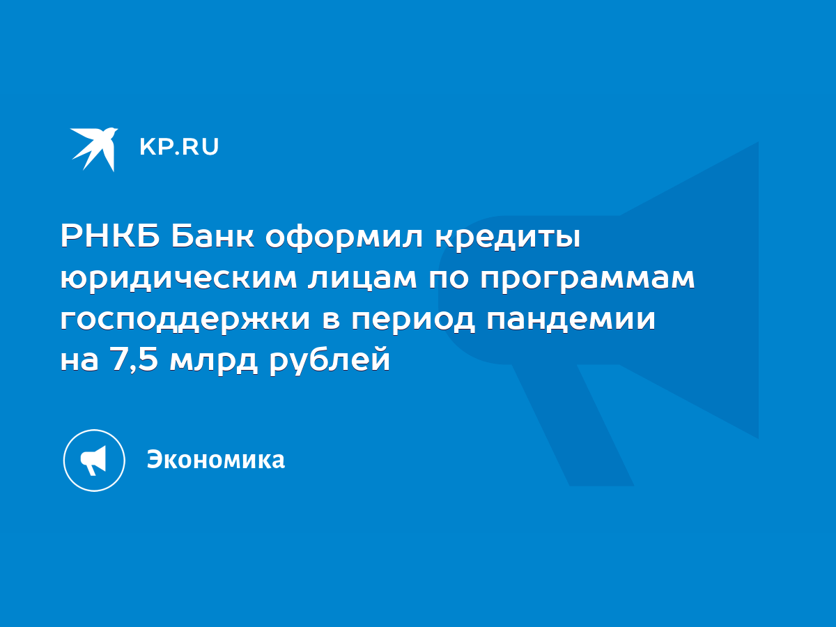 РНКБ Банк оформил кредиты юридическим лицам по программам господдержки в  период пандемии на 7,5 млрд рублей - KP.RU