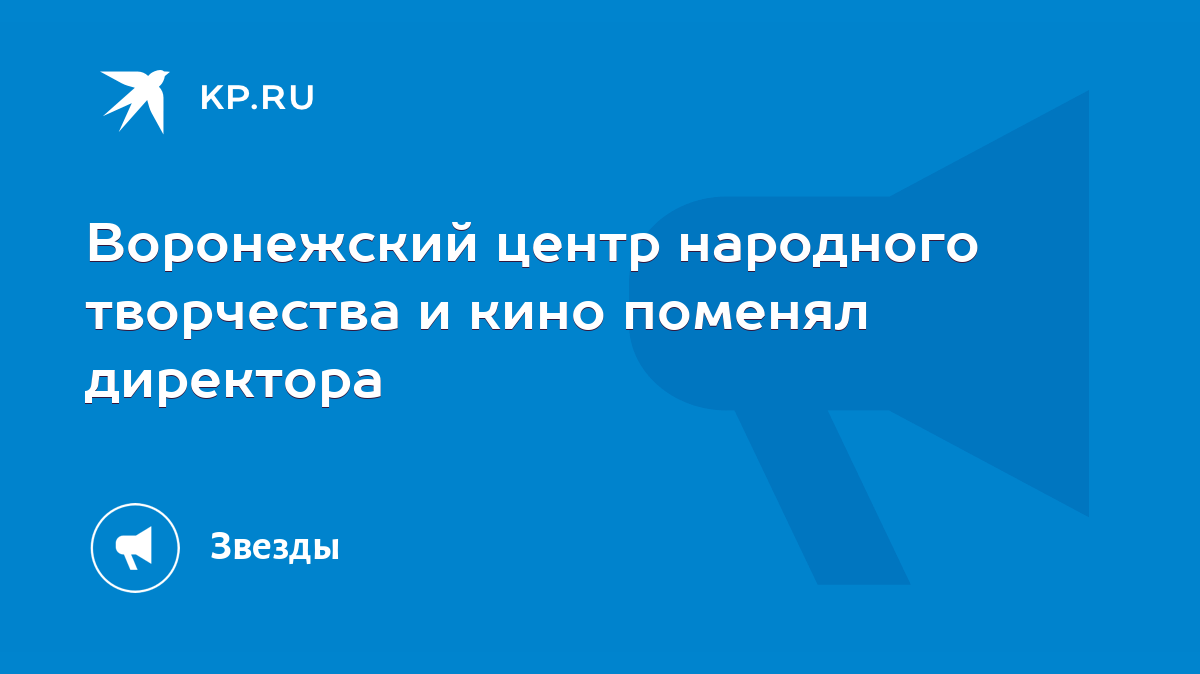 Воронежский центр народного творчества и кино поменял директора - KP.RU