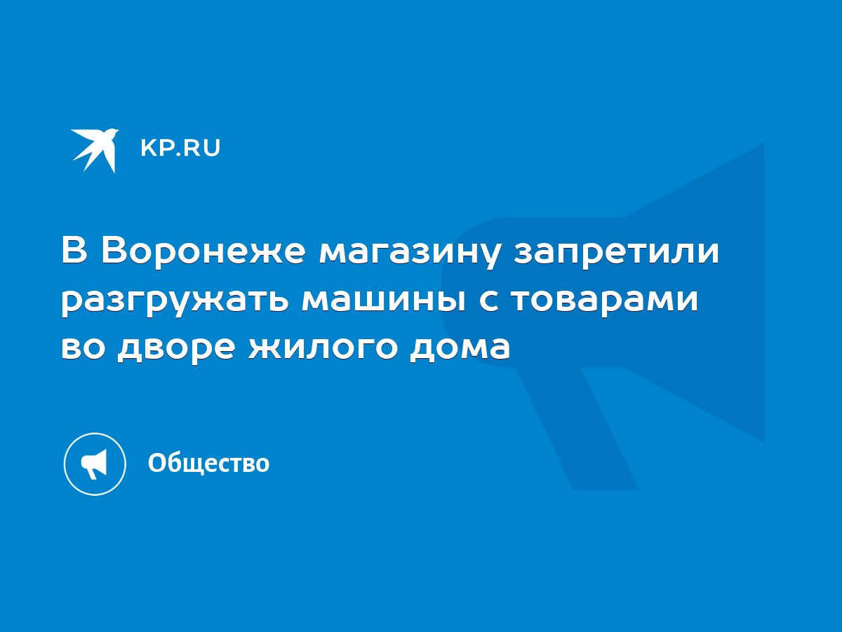 В Воронеже магазину запретили разгружать машины с товарами во дворе жилого  дома - KP.RU