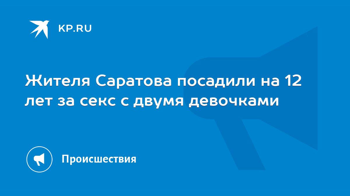 Жителя Саратова посадили на 12 лет за секс с двумя девочками - KP.RU