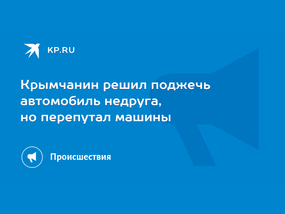 Крымчанин решил поджечь автомобиль недруга, но перепутал машины - KP.RU