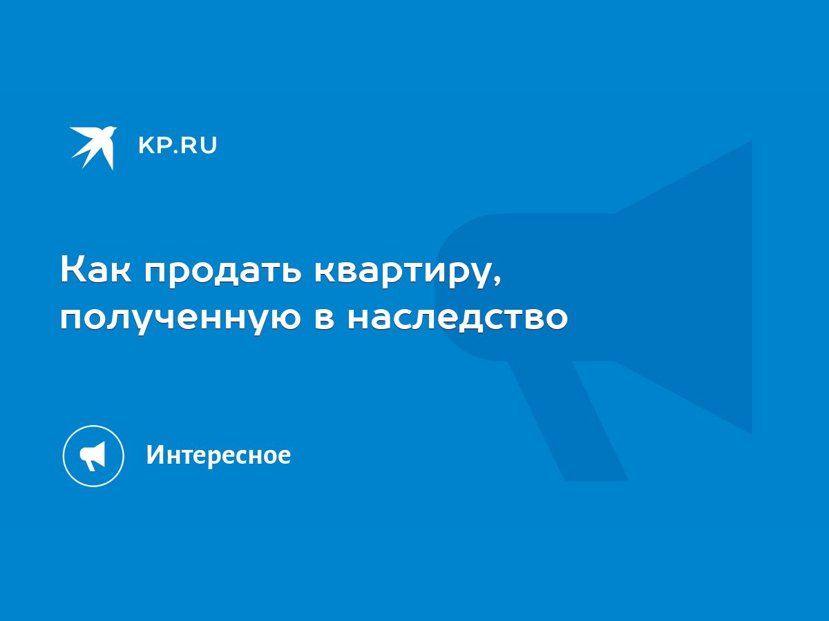 Как продать квартиру, полученную в наследство - KP.RU