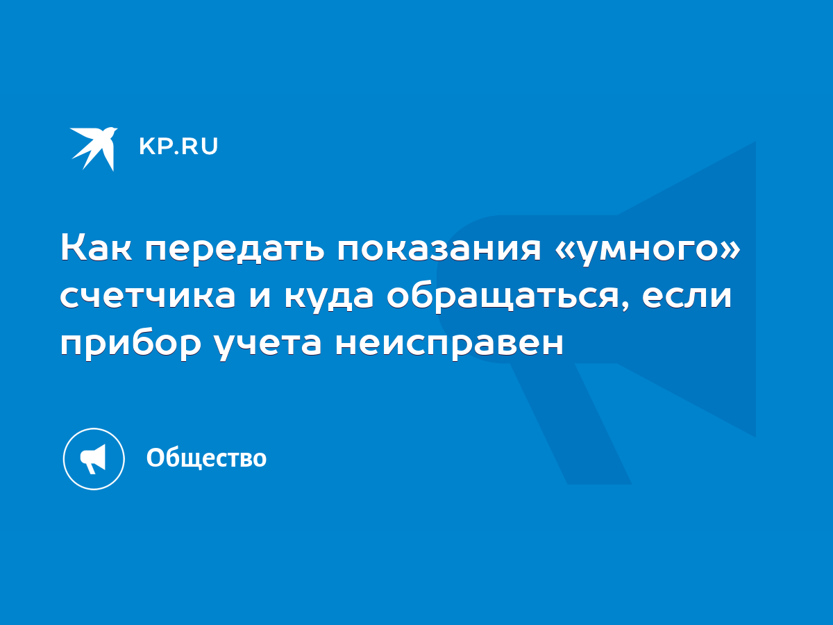 Как передать показания «умного» счетчика и куда обращаться, если прибор  учета неисправен - KP.RU