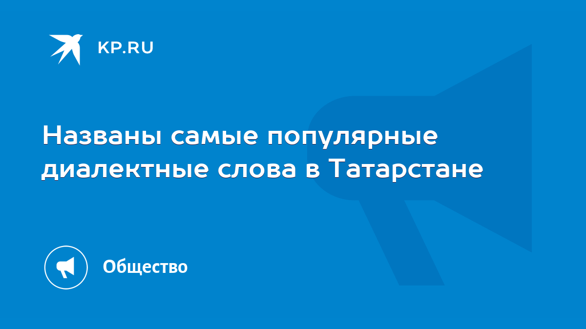 Названы самые популярные диалектные слова в Татарстане - KP.RU