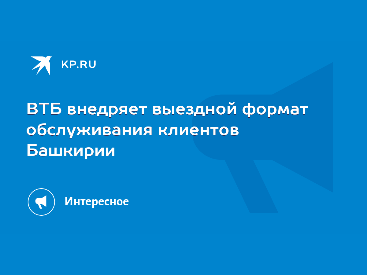 ВТБ внедряет выездной формат обслуживания клиентов Башкирии - KP.RU