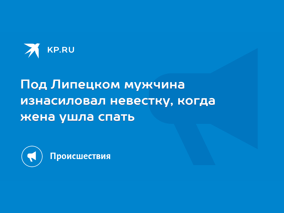 Под Липецком мужчина изнасиловал невестку, когда жена ушла спать - KP.RU